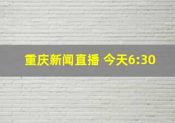 重庆新闻直播 今天6:30